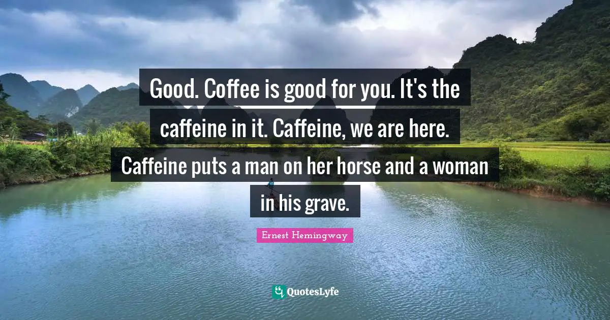 Good. Coffee is good for you. It's the caffeine in it. Caffeine, we are here. Caffeine puts a man on her horse and a woman in his grave.