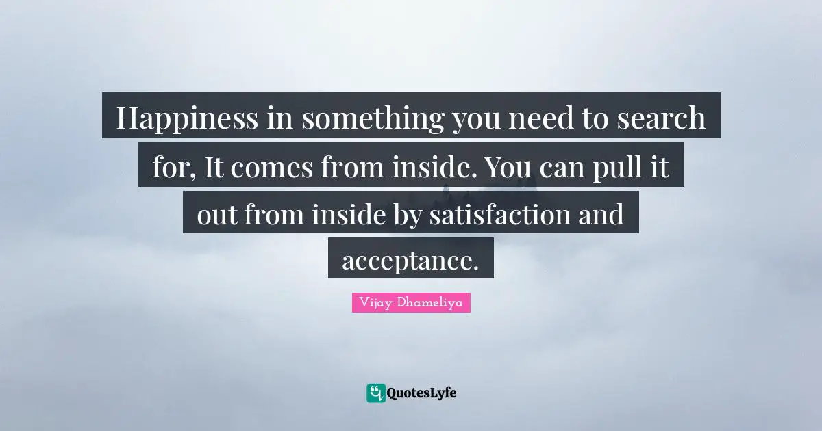 Phylosophy Quotes: "Happiness in something you need to search for, It comes from inside. You can pull it out from inside by satisfaction and acceptance."