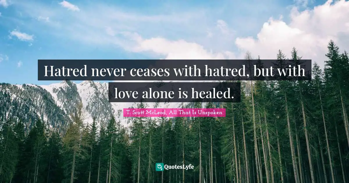 Hatred never ceases with hatred, but with love alone is healed.