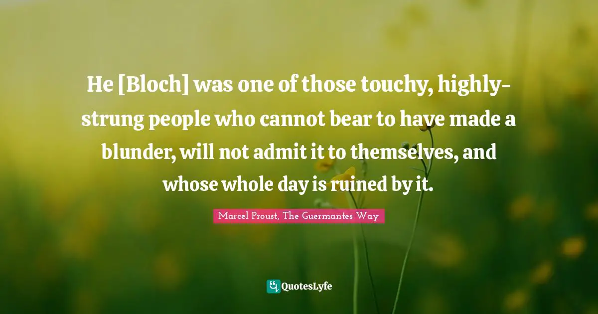 He [Bloch] was one of those touchy, highly-strung people who cannot bear to have made a blunder, will not admit it to themselves, and whose whole day is ruined by it.