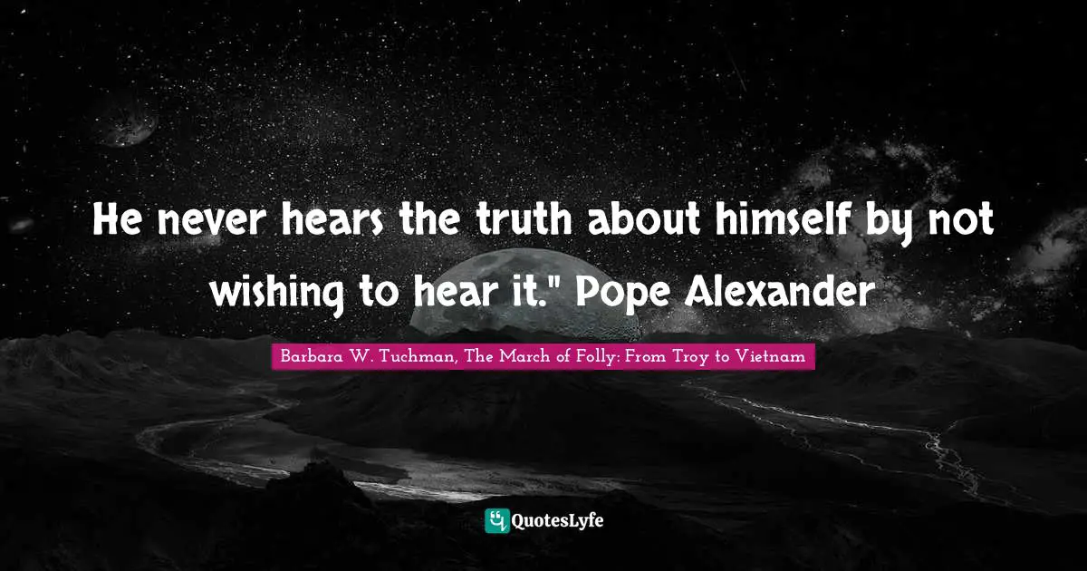 He never hears the truth about himself by not wishing to hear it." Pope Alexander