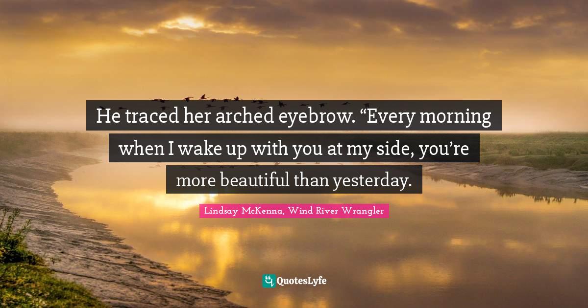He traced her arched eyebrow. “Every morning when I wake up with you at my side, you’re more beautiful than yesterday.