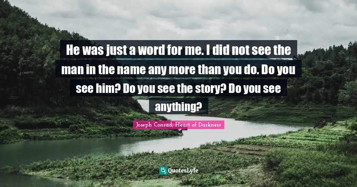 He was just a word for me. I did not see the man in the name any more than you do. Do you see him? Do you see the story? Do you see anything?