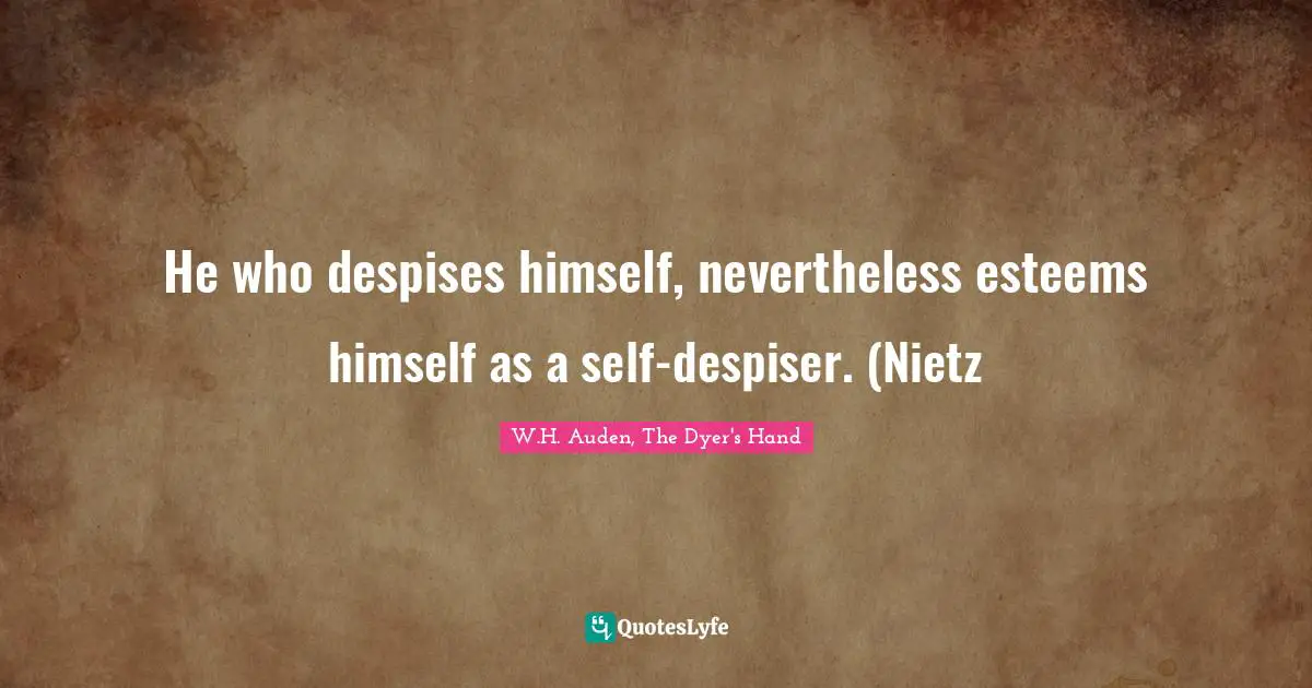 He who despises himself, nevertheless esteems himself as a self-despiser. (Nietz