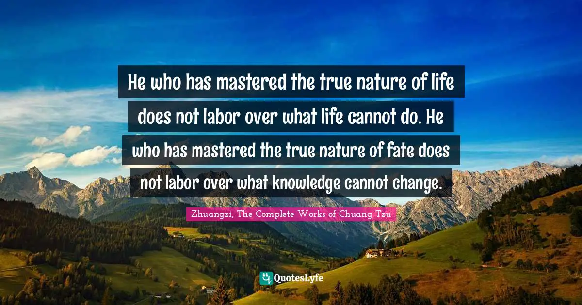 He who has mastered the true nature of life does not labor over what life cannot do. He who has mastered the true nature of fate does not labor over what knowledge cannot change.