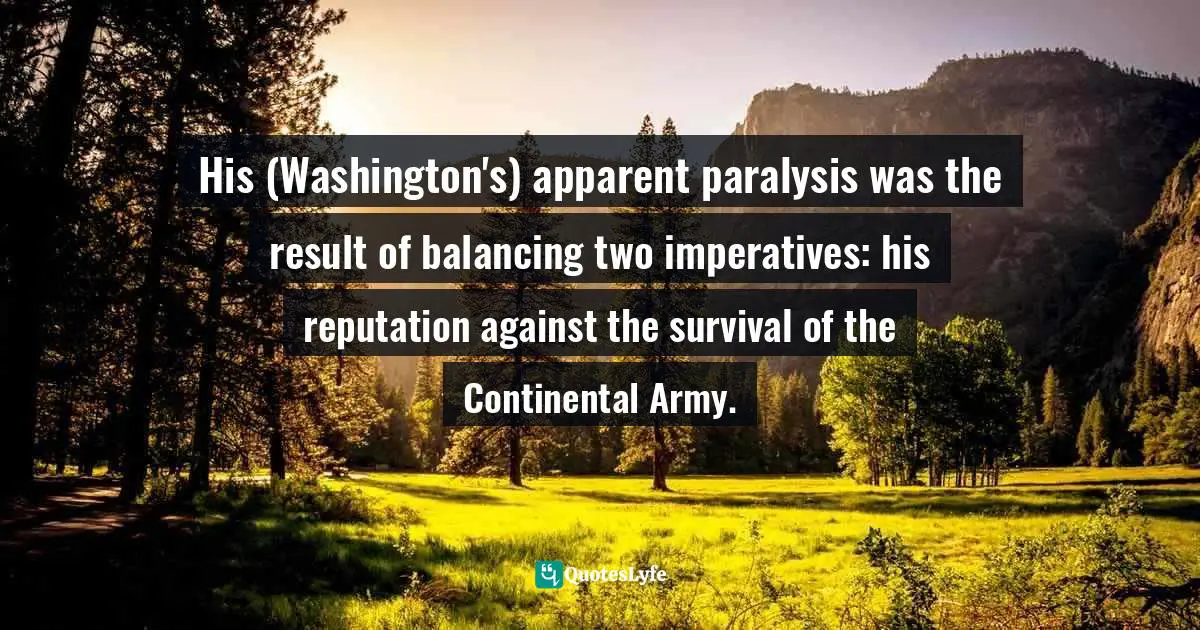 His (Washington's) apparent paralysis was the result of balancing two imperatives: his reputation against the survival of the Continental Army.