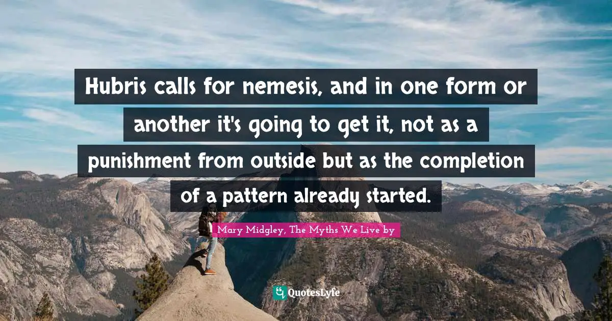 Hubris calls for nemesis, and in one form or another it's going to get it, not as a punishment from outside but as the completion of a pattern already started.