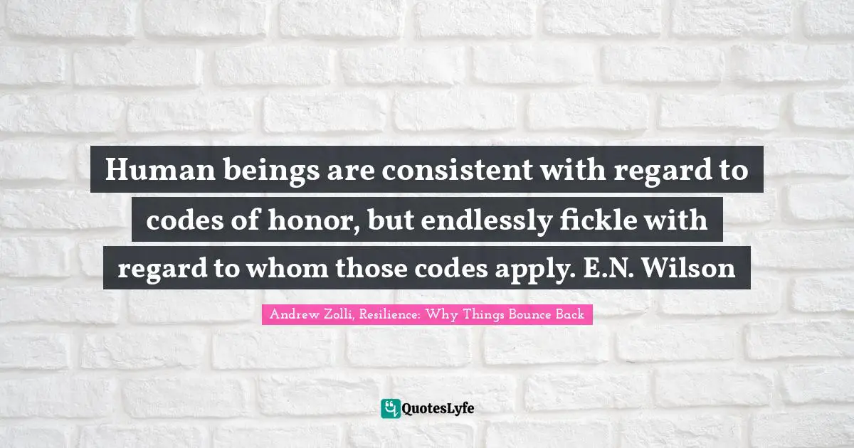 Human beings are consistent with regard to codes of honor, but endlessly fickle with regard to whom those codes apply. E.N. Wilson