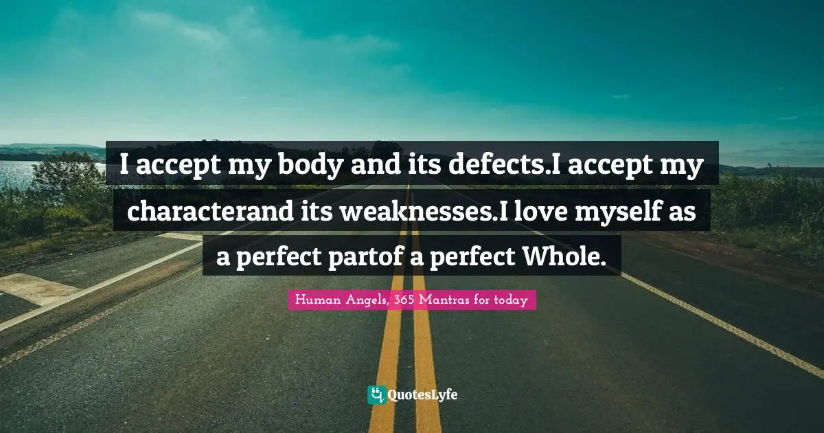 I accept my body and its defects.I accept my characterand its weaknesses.I love myself as a perfect partof a perfect Whole.