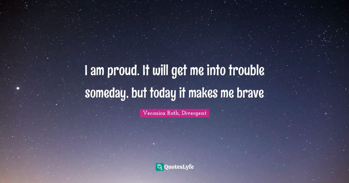 I am proud. It will get me into trouble someday, but today it makes me brave