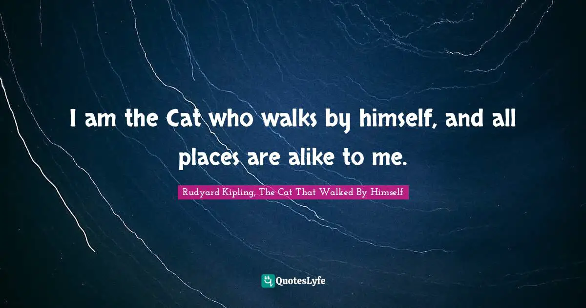 I am the Cat who walks by himself, and all places are alike to me.