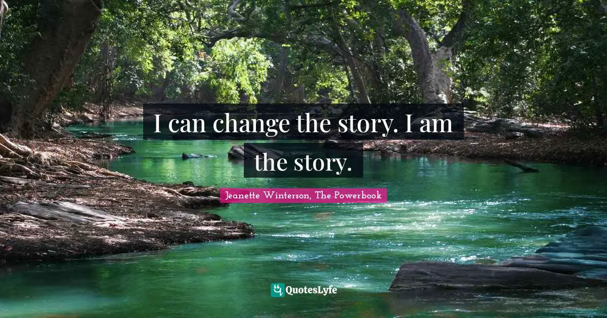 I can change the story. I am the story.