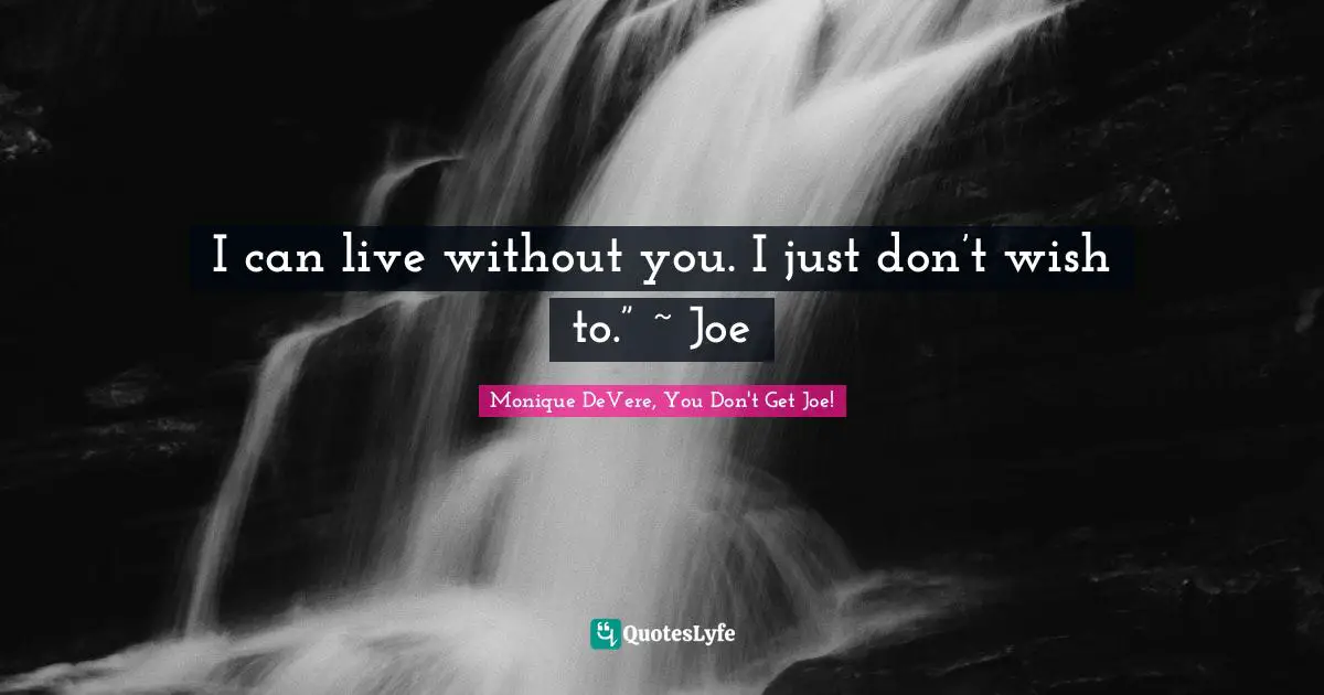 I can live without you. I just don’t wish to.” ~ Joe