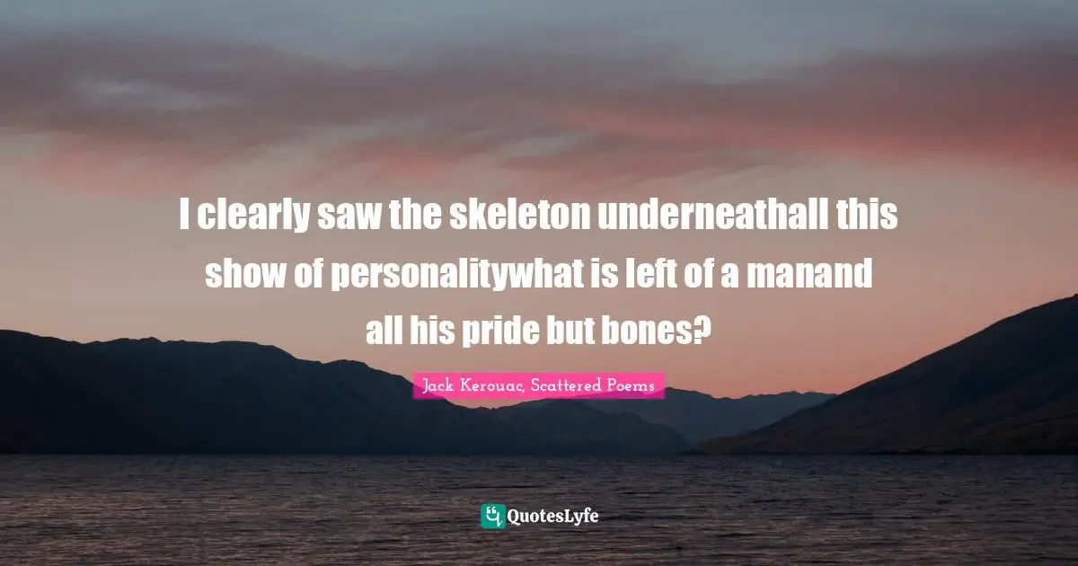 I clearly saw the skeleton underneathall this show of personalitywhat is left of a manand all his pride but bones?