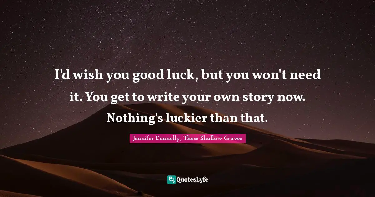 I'd wish you good luck, but you won't need it. You get to write your own story now. Nothing's luckier than that.