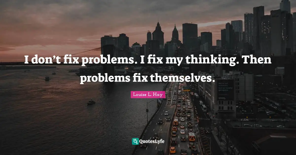 I don’t fix problems. I fix my thinking. Then problems fix themselves.