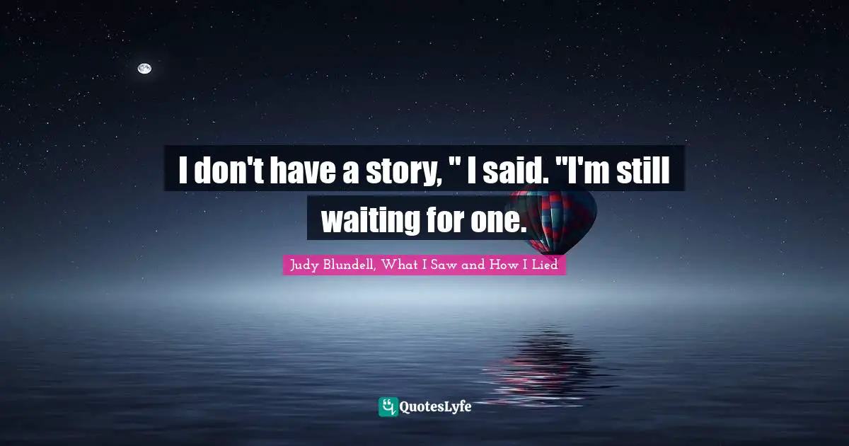 I don't have a story, " I said. "I'm still waiting for one.