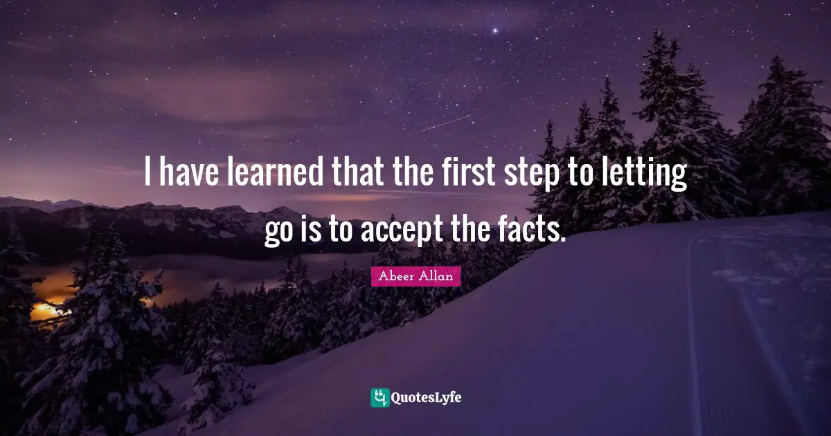 I have learned that the first step to letting go is to accept the facts.