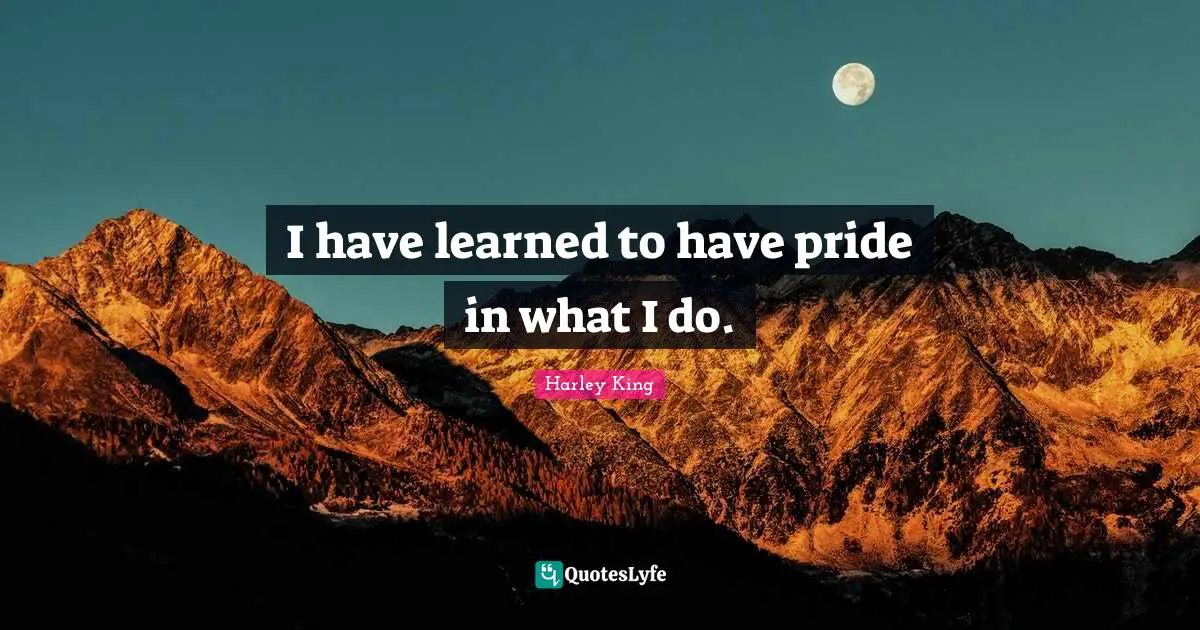 I have learned to have pride in what I do.
