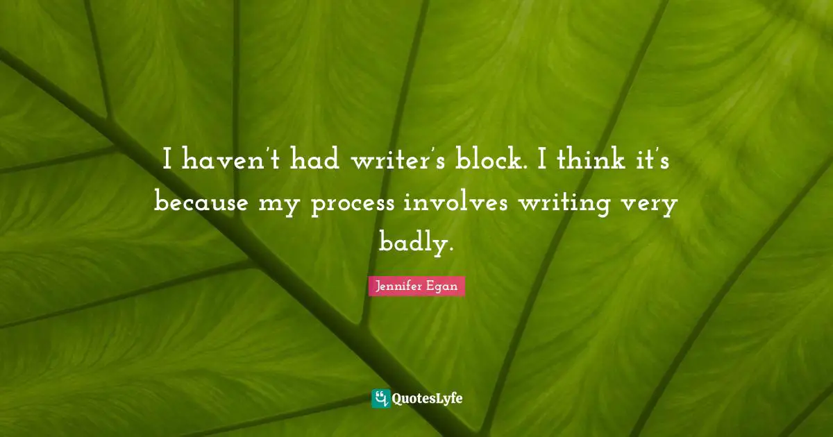 I haven’t had writer’s block. I think it’s because my process involves writing very badly.