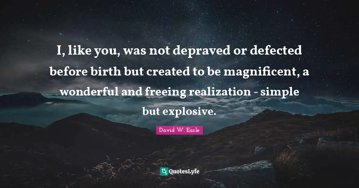 I, like you, was not depraved or defected before birth but created to be magnificent, a wonderful and freeing realization - simple but explosive.