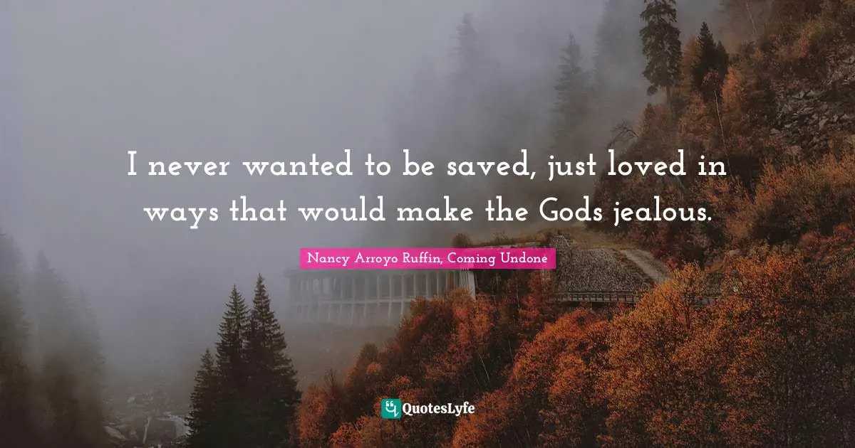 I never wanted to be saved, just loved in ways that would make the Gods jealous.