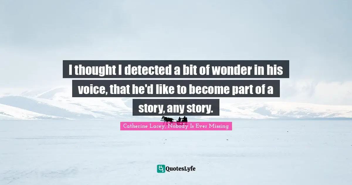 I thought I detected a bit of wonder in his voice, that he'd like to become part of a story, any story.
