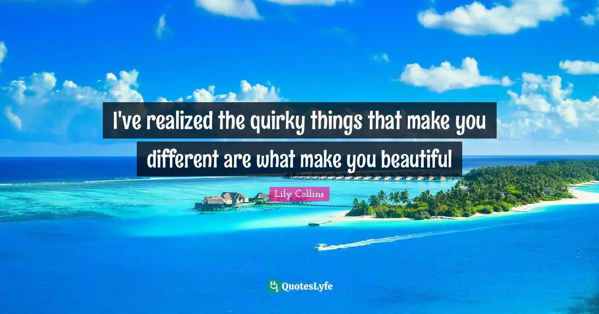 I've realized the quirky things that make you different are what make you beautiful