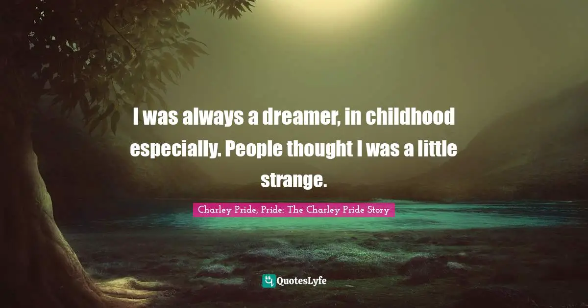 I was always a dreamer, in childhood especially. People thought I was a little strange.
