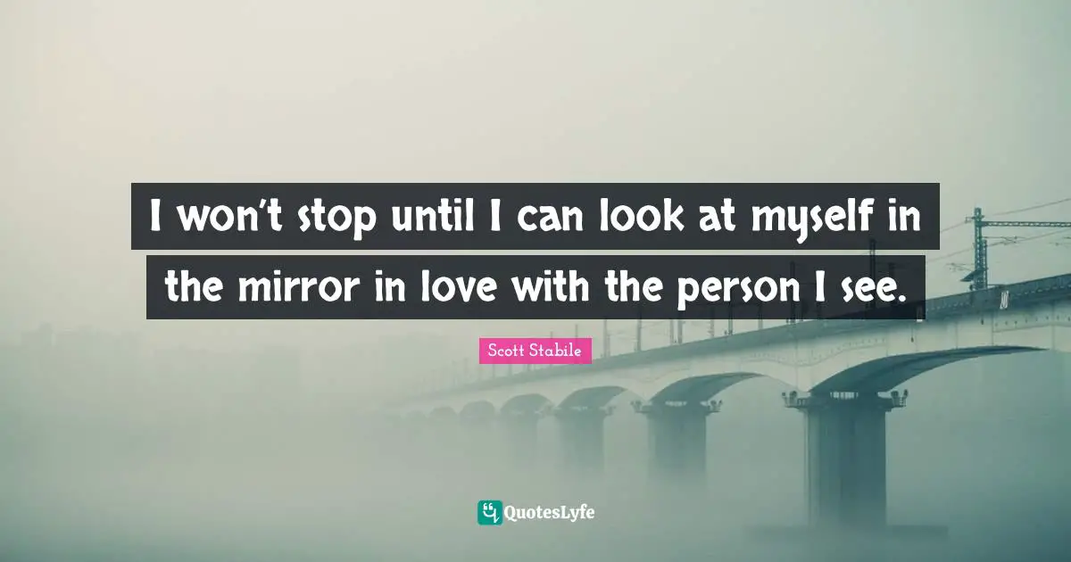 I won’t stop until I can look at myself in the mirror in love with the person I see.