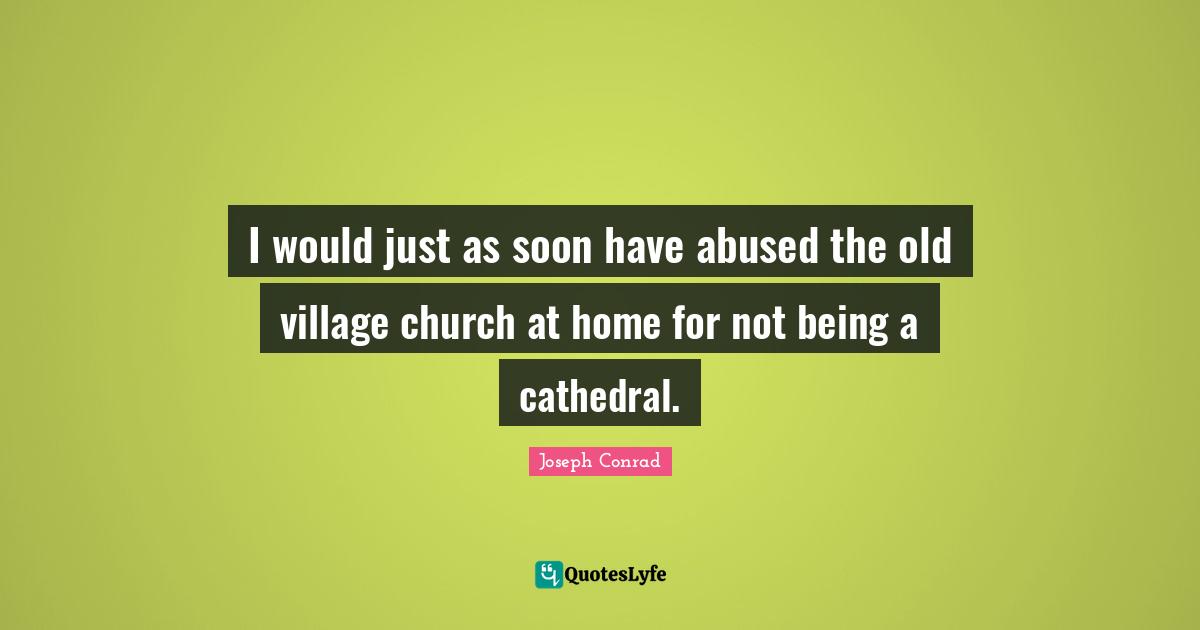 I would just as soon have abused the old village church at home for not being a cathedral.