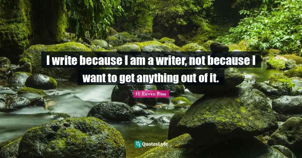 I write because I am a writer, not because I want to get anything out of it.
