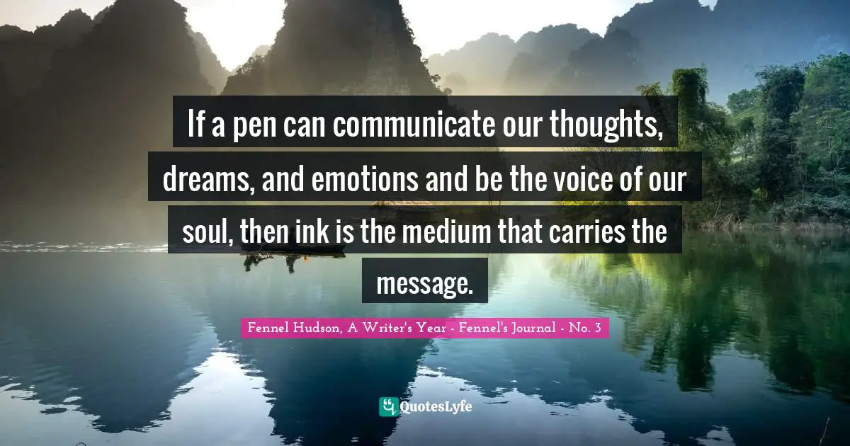 Fennel Hudson, A Writer's Year - Fennel's Journal - No. 3 Quotes: "If a pen can communicate our thoughts, dreams, and emotions and be the voice of our soul, then ink is the medium that carries the message."