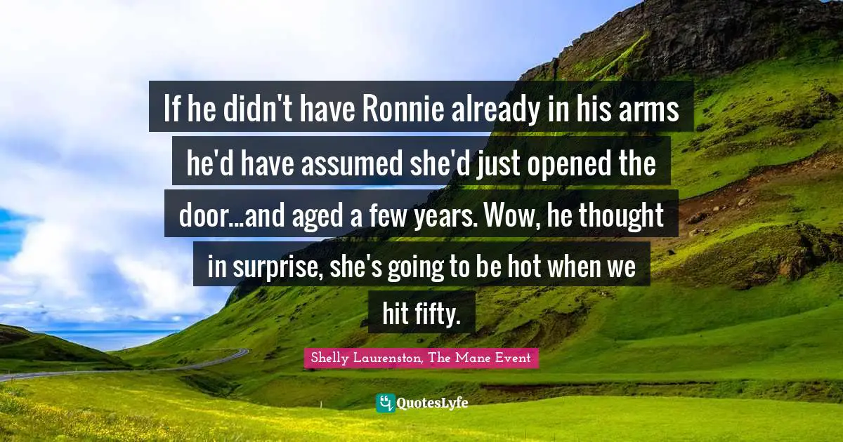 If he didn't have Ronnie already in his arms he'd have assumed she'd just opened the door...and aged a few years. Wow, he thought in surprise, she's going to be hot when we hit fifty.