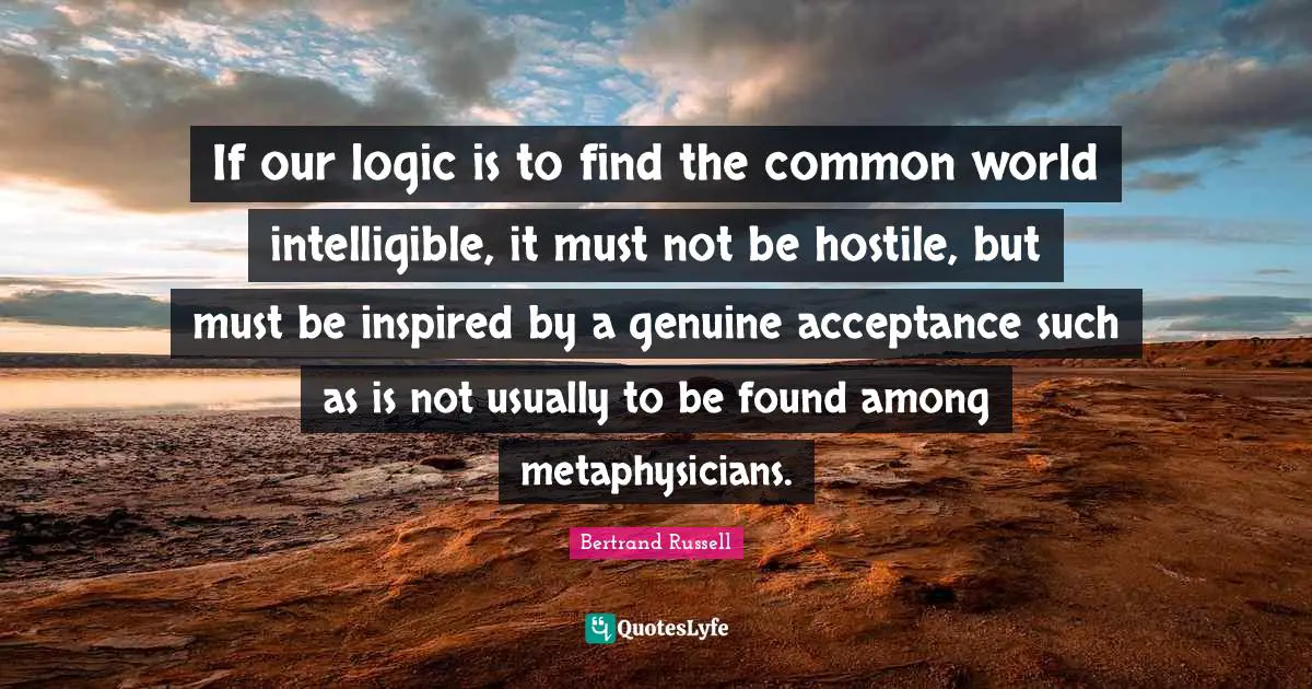 If our logic is to find the common world intelligible, it must not be hostile, but must be inspired by a genuine acceptance such as is not usually to be found among metaphysicians.