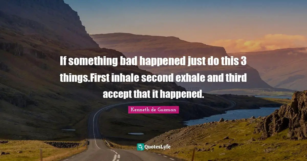 If something bad happened just do this 3 things.First inhale second exhale and third accept that it happened.