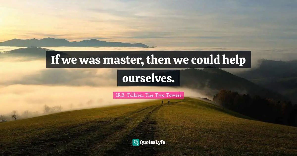 If we was master, then we could help ourselves.