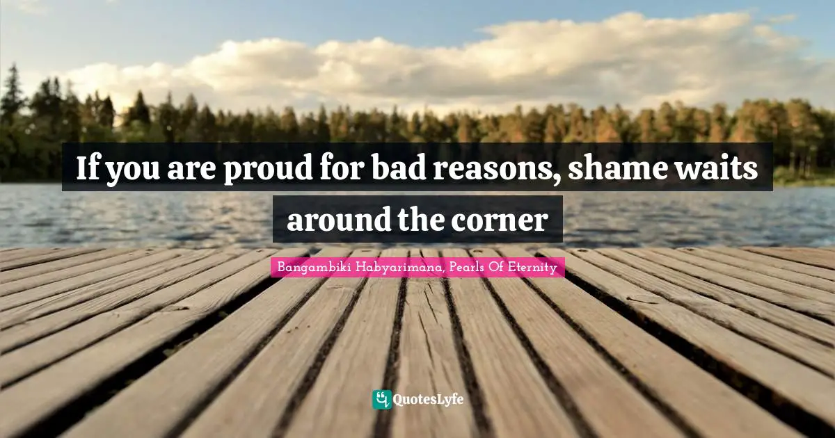 If you are proud for bad reasons, shame waits around the corner