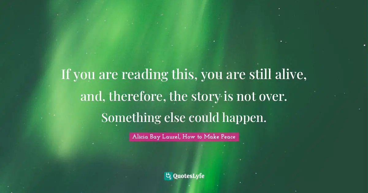 If you are reading this, you are still alive, and, therefore, the story is not over. Something else could happen.