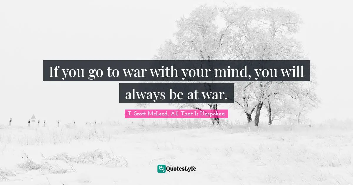 If you go to war with your mind, you will always be at war.