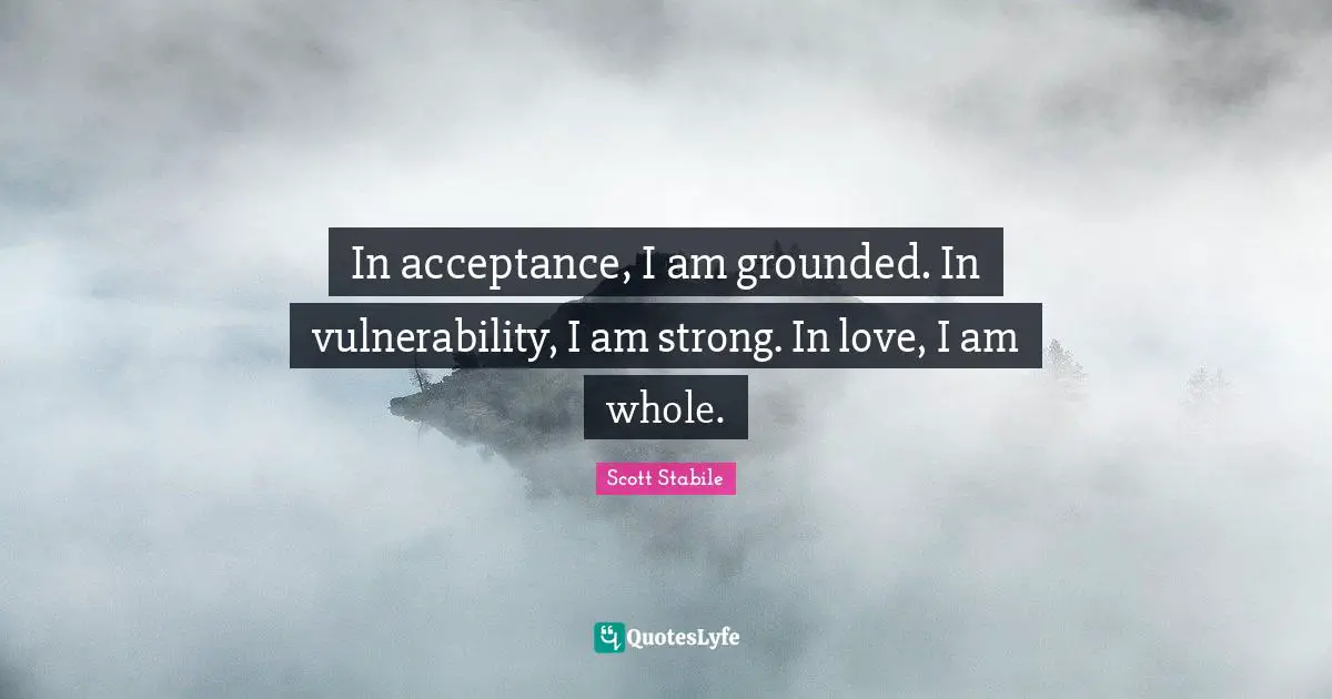 In acceptance, I am grounded. In vulnerability, I am strong. In love, I am whole.
