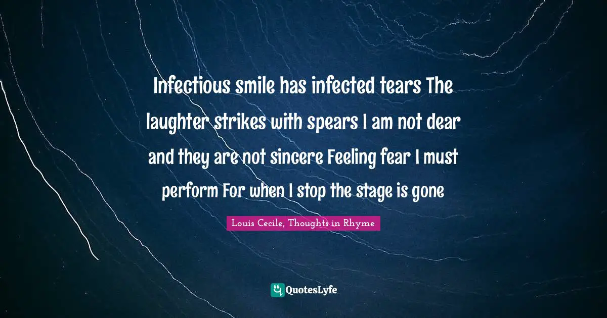 Infectious smile has infected tears The laughter strikes with spears I am not dear and they are not sincere Feeling fear I must perform For when I stop the stage is gone