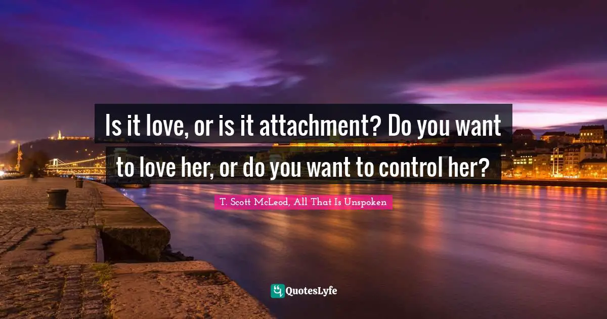 Is it love, or is it attachment? Do you want to love her, or do you want to control her?