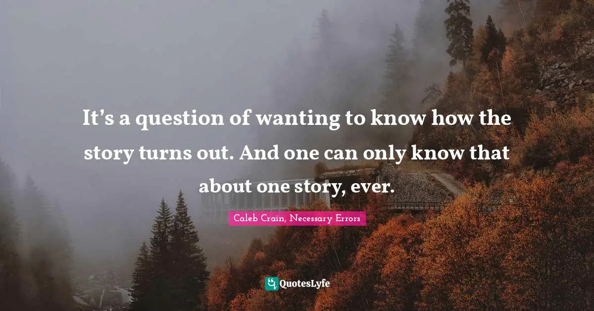 It’s a question of wanting to know how the story turns out. And one can only know that about one story, ever.
