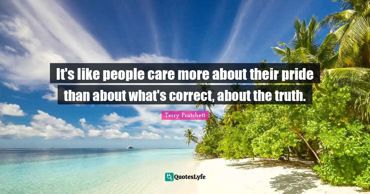 It's like people care more about their pride than about what's correct, about the truth.