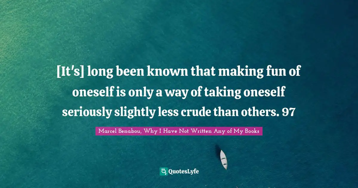 [It's] long been known that making fun of oneself is only a way of taking oneself seriously slightly less crude than others. 97
