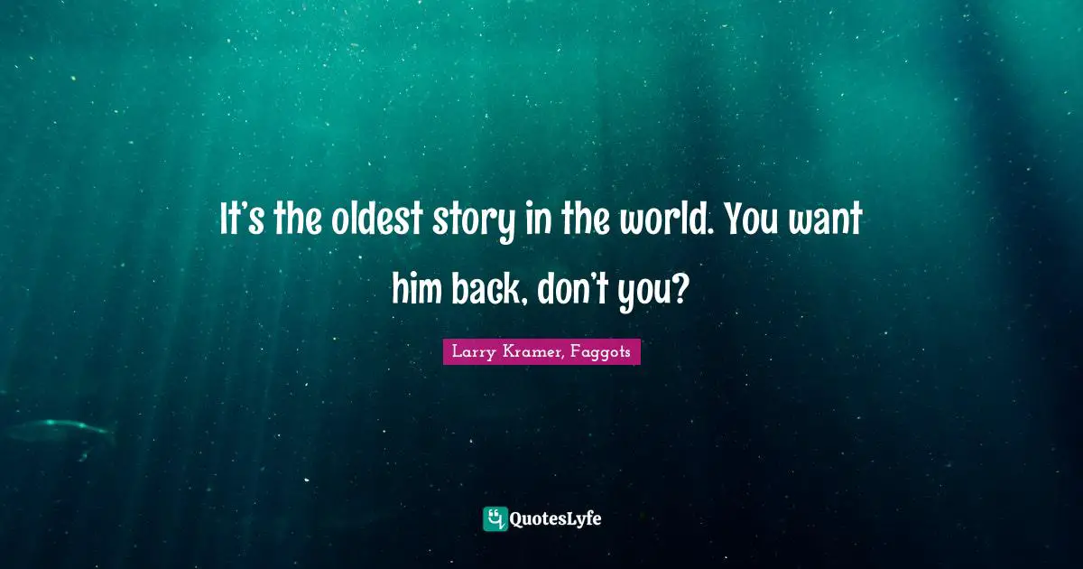 It’s the oldest story in the world. You want him back, don’t you?