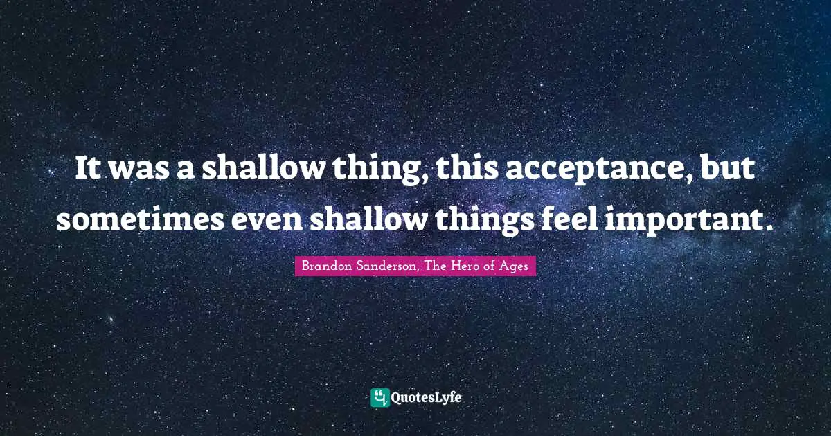 It was a shallow thing, this acceptance, but sometimes even shallow things feel important.