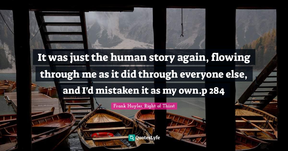 It was just the human story again, flowing through me as it did through everyone else, and I'd mistaken it as my own.p 284