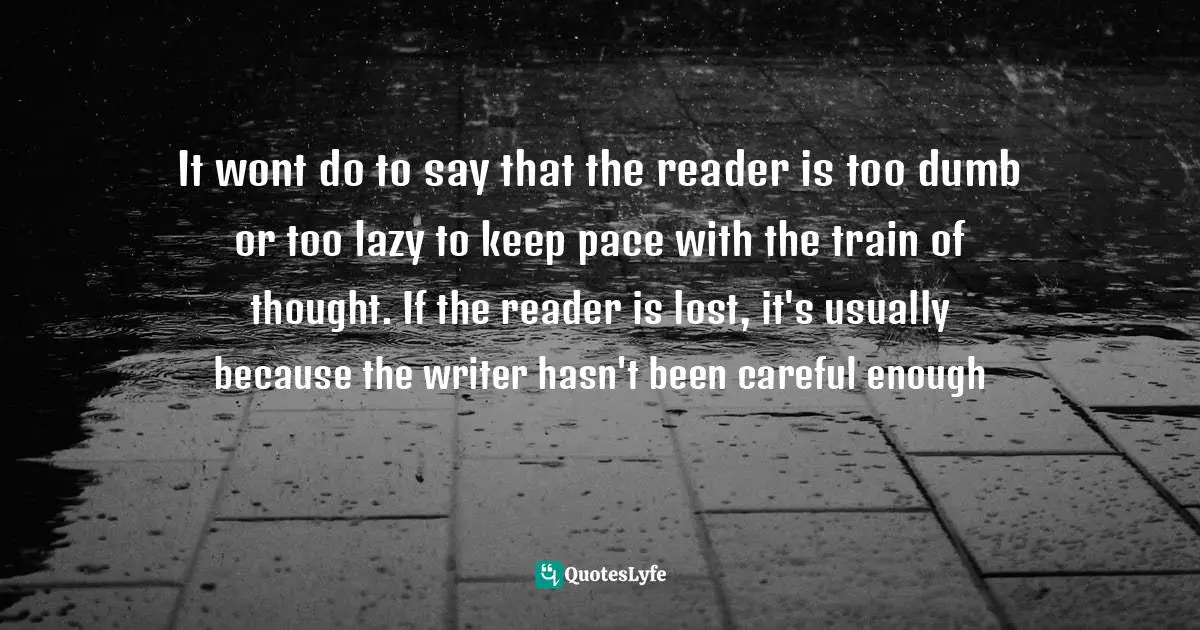 It wont do to say that the reader is too dumb or too lazy to keep pace with the train of thought. If the reader is lost, it's usually because the writer hasn't been careful enough